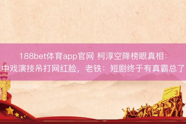 188bet体育app官网 柯淳空降榜眼真相：中戏演技吊打网红脸，老铁：短剧终于有真霸总了