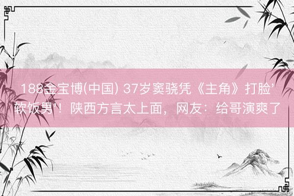 188金宝博(中国) 37岁窦骁凭《主角》打脸'软饭男'！陕西方言太上面，网友：给哥演爽了