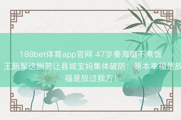 188bet体育app官网 47岁秦海璐不煮饭反被夸？王新军这酬劳让县城宝妈集体破防：原本幸福是放过我方！