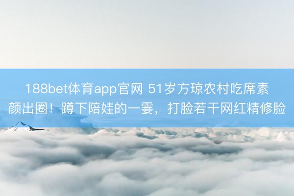188bet体育app官网 51岁方琼农村吃席素颜出圈!蹲下陪娃的一霎,打脸若干网红精修脸