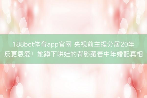 188bet体育app官网 央视前主捏分居20年反更恩爱！她蹲下哄娃的背影藏着中年婚配真相