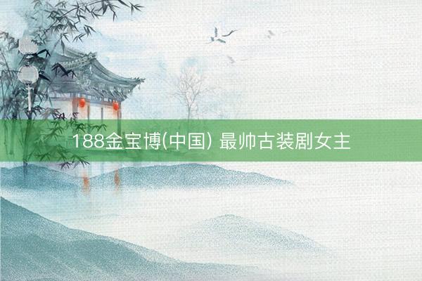 188金宝博(中国) 最帅古装剧女主