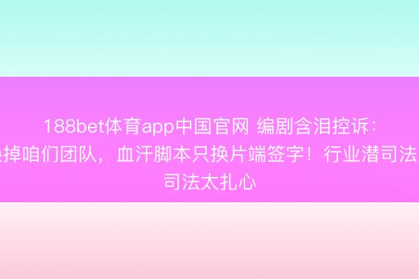 188bet体育app中国官网 编剧含泪控诉：白鹿换掉咱们团队，血汗脚本只换片端签字！行业潜司法太扎心