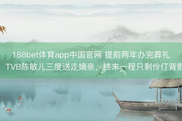 188bet体育app中国官网 提前两年办完葬礼！TVB陈敏儿三度送走嫡亲，终末一程只剩伶仃背影