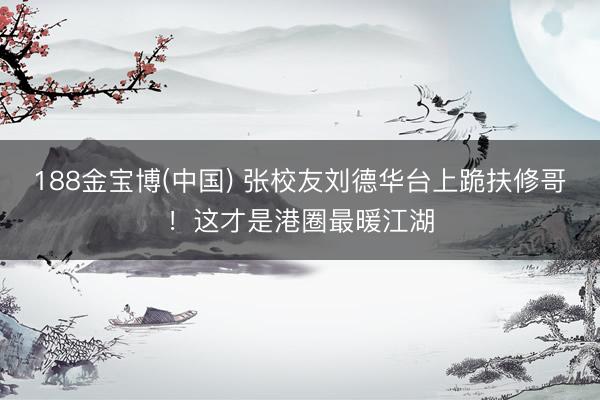 188金宝博(中国) 张校友刘德华台上跪扶修哥！这才是港圈最暖江湖
