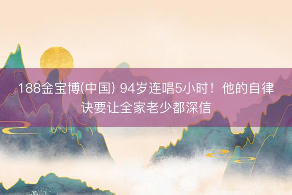 188金宝博(中国) 94岁连唱5小时！他的自律诀要让全家老少都深信