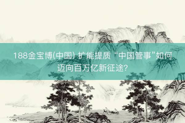 188金宝博(中国) 扩能提质 “中国管事”如何迈向百万亿新征途？