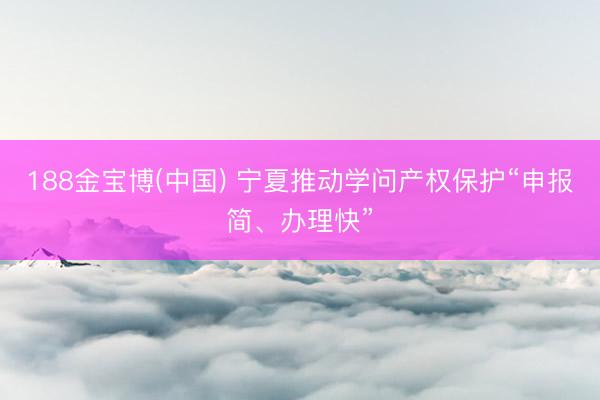188金宝博(中国) 宁夏推动学问产权保护“申报简、办理快”