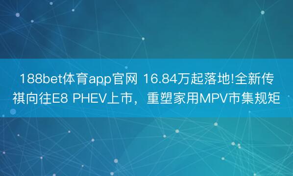 188bet体育app官网 16.84万起落地!全新传祺向往E8 PHEV上市,重塑家用MPV市集规矩