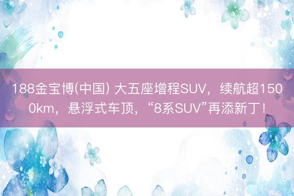 188金宝博(中国) 大五座增程SUV，续航超1500km，悬浮式车顶，“8系SUV”再添新丁！