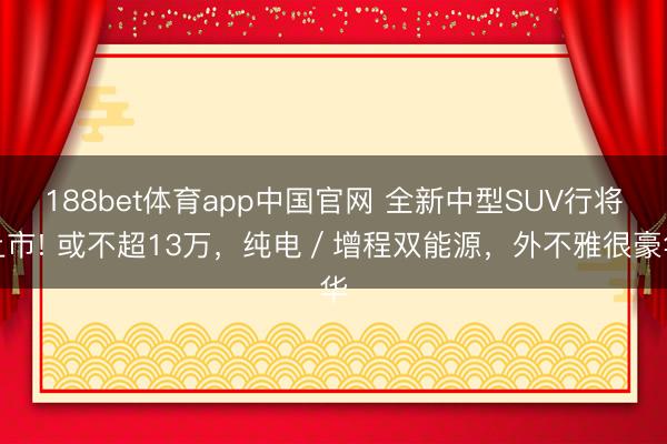 188bet体育app中国官网 全新中型SUV行将上市! 或不超13万，纯电／增程双能源，外不雅很豪华