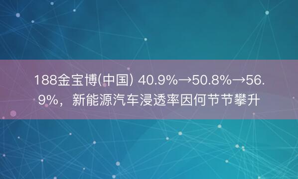 188金宝博(中国) 40.9%→50.8%→56.9%,新能源汽车浸透率因何节节攀升