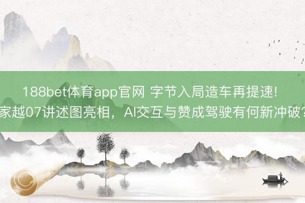 188bet体育app官网 字节入局造车再提速! 家越07讲述图亮相,AI交互与赞成驾驶有何新冲破?