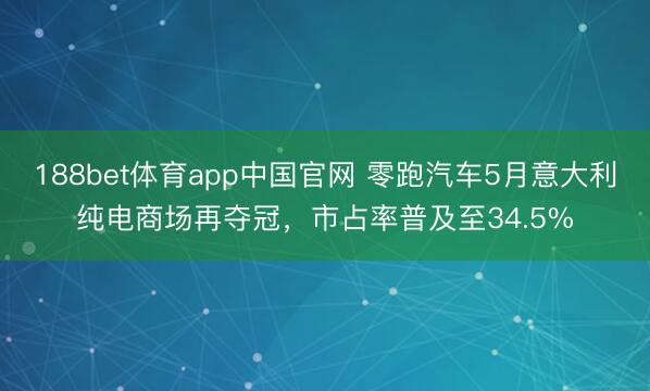 188bet体育app中国官网 零跑汽车5月意大利纯电商场再夺冠，市占率普及至34.5%