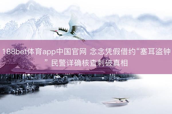 188bet体育app中国官网 念念凭假借约“塞耳盗钟” 民警详确核查刺破真相