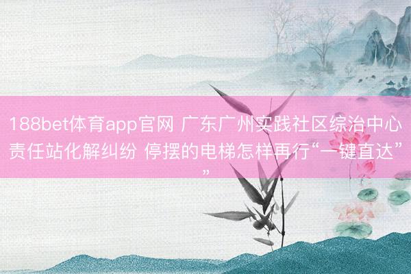 188bet体育app官网 广东广州实践社区综治中心责任站化解纠纷 停摆的电梯怎样再行“一键直达”