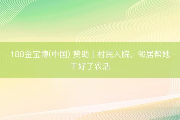 188金宝博(中国) 赞助丨村民入院,邻居帮她干好了农活
