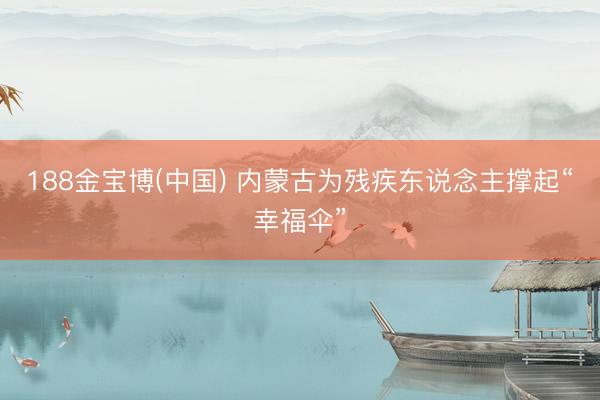 188金宝博(中国) 内蒙古为残疾东说念主撑起“幸福伞”