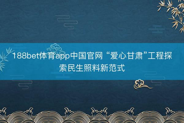 188bet体育app中国官网 “爱心甘肃”工程探索民生照料新范式