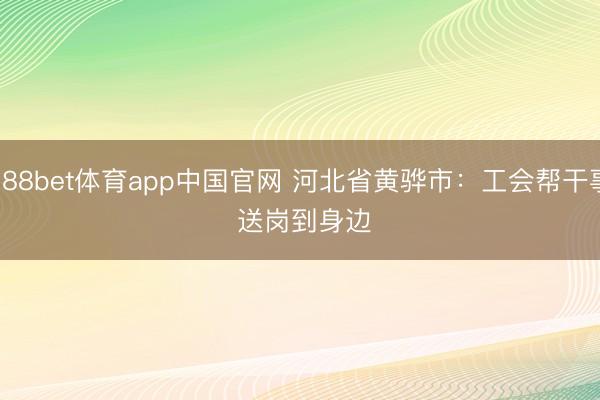 188bet体育app中国官网 河北省黄骅市：工会帮干事 送岗到身边