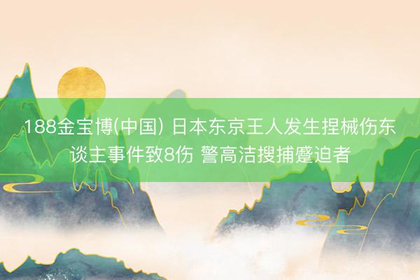 188金宝博(中国) 日本东京王人发生捏械伤东谈主事件致8伤 警高洁搜捕蹙迫者