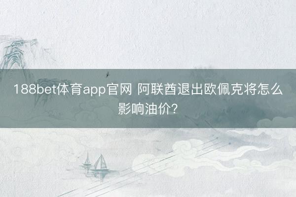 188bet体育app官网 阿联酋退出欧佩克将怎么影响油价？