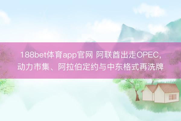 188bet体育app官网 阿联酋出走OPEC，动力市集、阿拉伯定约与中东格式再洗牌