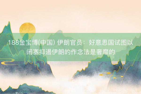 188金宝博(中国) 伊朗官员：好意思国试图以闭塞抑遏伊朗的作念法是奢靡的