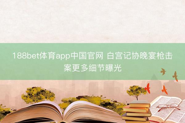 188bet体育app中国官网 白宫记协晚宴枪击案更多细节曝光