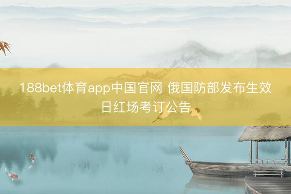 188bet体育app中国官网 俄国防部发布生效日红场考订公告
