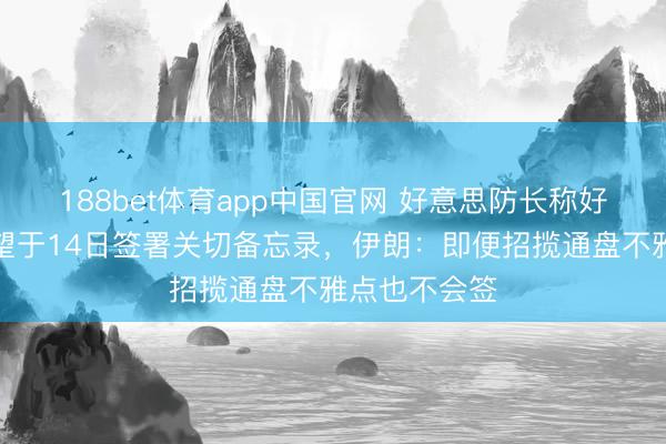 188bet体育app中国官网 好意思防长称好意思伊仍有望于14日签署关切备忘录,伊朗:即便招揽通盘不雅点也不会签
