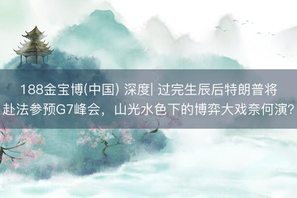 188金宝博(中国) 深度| 过完生辰后特朗普将赴法参预G7峰会，山光水色下的博弈大戏奈何演？