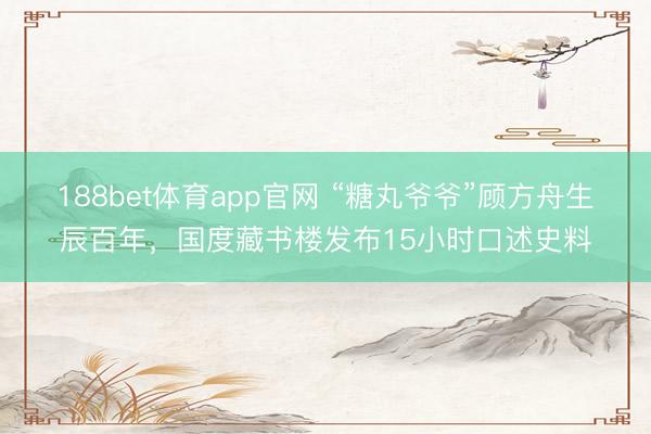 188bet体育app官网 “糖丸爷爷”顾方舟生辰百年，国度藏书楼发布15小时口述史料