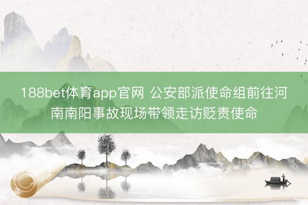 188bet体育app官网 公安部派使命组前往河南南阳事故现场带领走访贬责使命