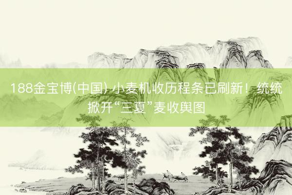 188金宝博(中国) 小麦机收历程条已刷新!统统掀开“三夏”麦收舆图