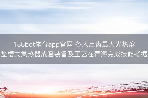 188bet体育app官网 各人启齿最大光热熔盐槽式集热器成套装备及工艺在青海完成技能考据