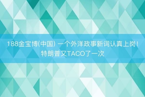 188金宝博(中国) 一个外洋政事新词认真上岗！特朗普又TACO了一次