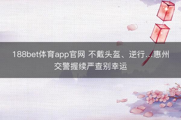 188bet体育app官网 不戴头盔、逆行…惠州交警握续严查别幸运