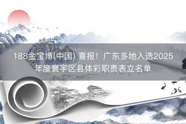 188金宝博(中国) 喜报！广东多地入选2025年度寰宇区县体彩职责表立名单