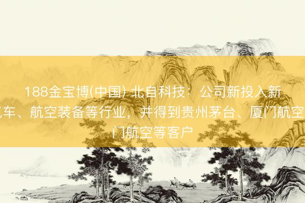 188金宝博(中国) 北自科技：公司新投入新动力汽车、航空装备等行业，并得到贵州茅台、厦门航空等客户