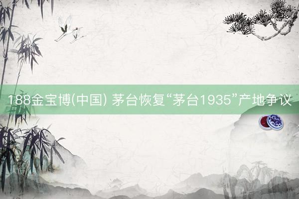 188金宝博(中国) 茅台恢复“茅台1935”产地争议