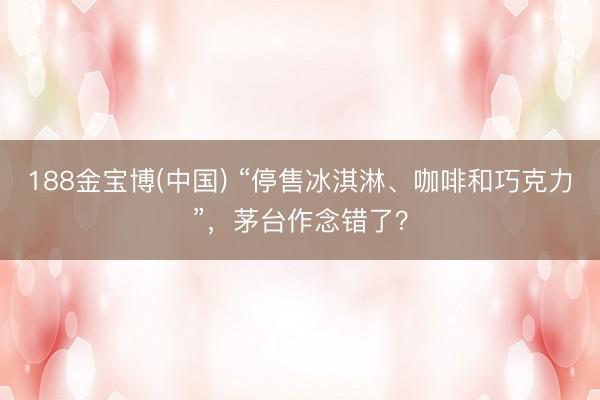 188金宝博(中国) “停售冰淇淋、咖啡和巧克力”，茅台作念错了？