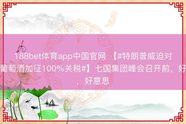 188bet体育app中国官网 【#特朗普威迫对法国葡萄酒加征100%关税#】七国集团峰会召开前，好意思