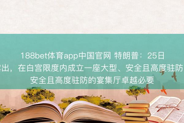 188bet体育app中国官网 特朗普：25日发生的事件再次露出，在白宫限度内成立一座大型、安全且高度驻防的宴集厅卓越必要
