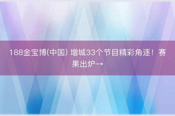 188金宝博(中国) 增城33个节目精彩角逐！赛果出炉→