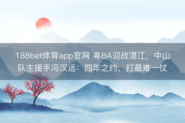 188bet体育app官网 粤BA迎战湛江，中山队主援手冯汉远：四年之约，打最难一仗