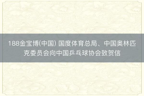 188金宝博(中国) 国度体育总局、中国奥林匹克委员会向中国乒乓球协会致贺信