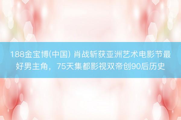 188金宝博(中国) 肖战斩获亚洲艺术电影节最好男主角，75天集都影视双帝创90后历史