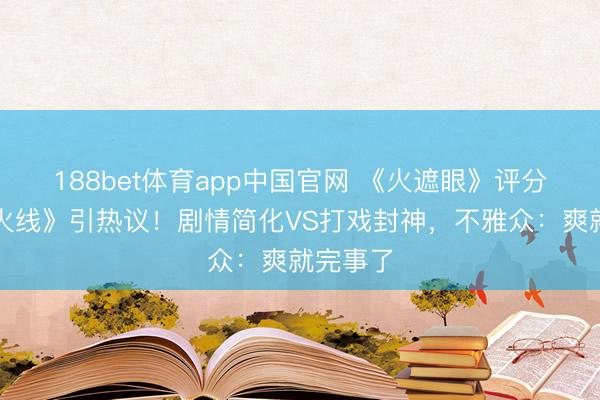 188bet体育app中国官网 《火遮眼》评分超《引火线》引热议！剧情简化VS打戏封神，不雅众：爽就完事了