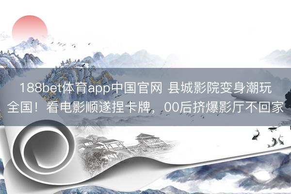 188bet体育app中国官网 县城影院变身潮玩全国！看电影顺遂捏卡牌，00后挤爆影厅不回家